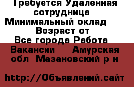 Требуется Удаленная сотрудница › Минимальный оклад ­ 97 000 › Возраст от ­ 18 - Все города Работа » Вакансии   . Амурская обл.,Мазановский р-н